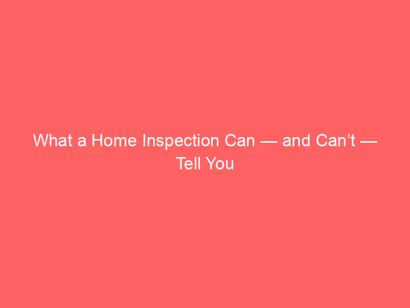 What a Home Inspection Can — and Can’t — Tell You
