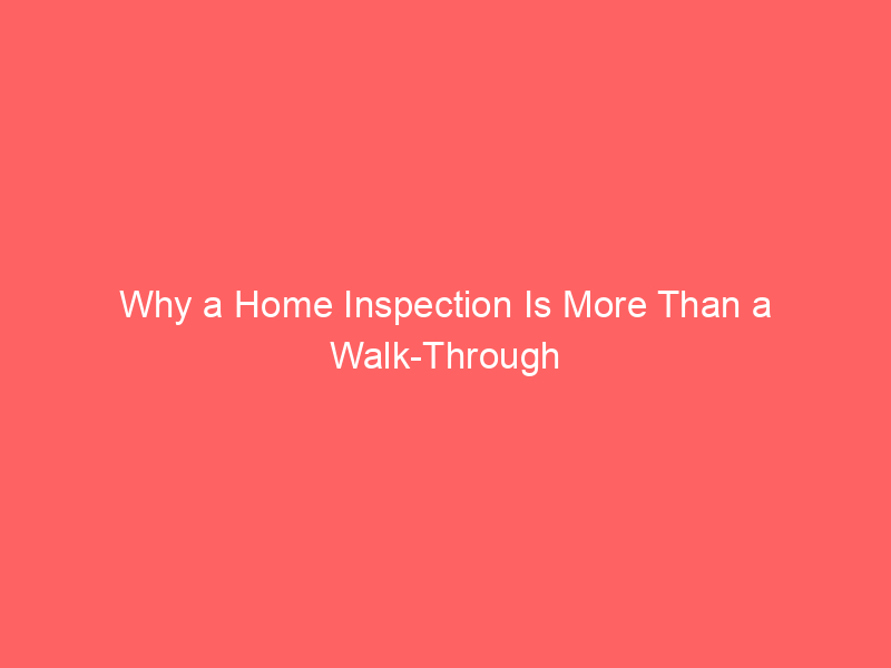 Why a Home Inspection Is More Than a Walk-Through