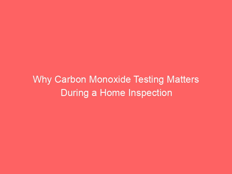 Why Carbon Monoxide Testing Matters During a Home Inspection