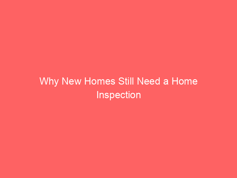 Why New Homes Still Need a Home Inspection