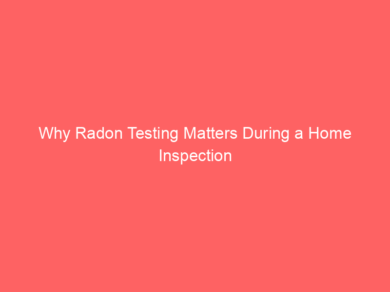 Why Radon Testing Matters During a Home Inspection